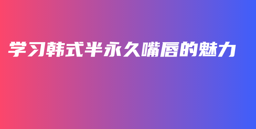 学习韩式半永久嘴唇的魅力插图