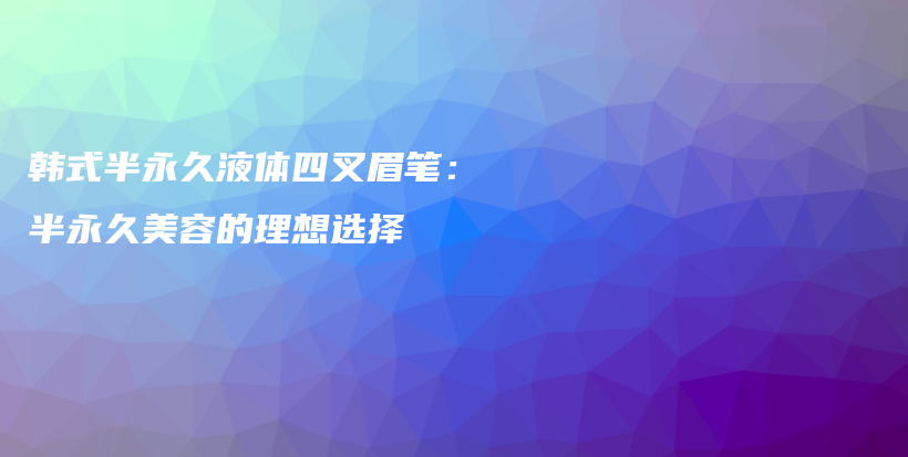 韩式半永久液体四叉眉笔：半永久美容的理想选择插图