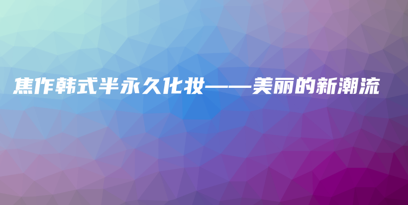 焦作韩式半永久化妆——美丽的新潮流插图