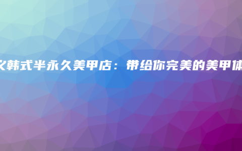 顺义韩式半永久美甲店：带给你完美的美甲体验