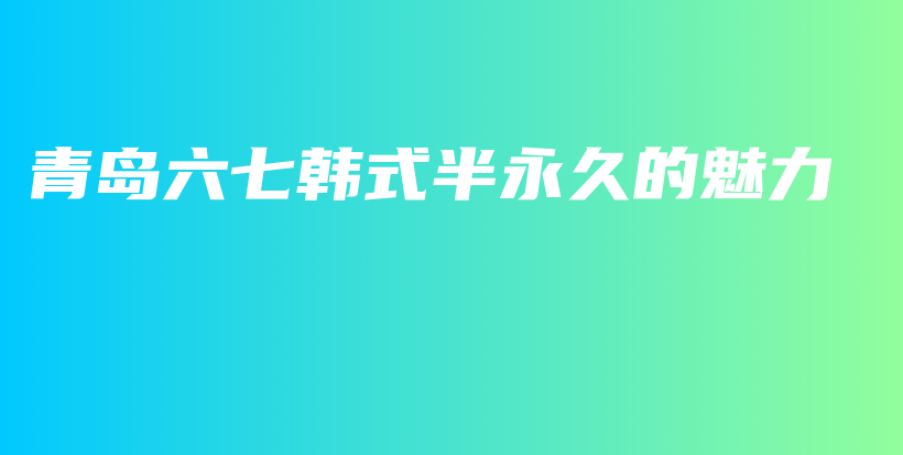 青岛六七韩式半永久的魅力插图
