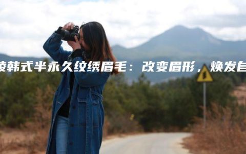 铜陵韩式半永久纹绣眉毛：改变眉形，焕发自信