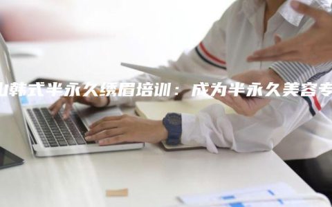 文山韩式半永久绣眉培训：成为半永久美容专家