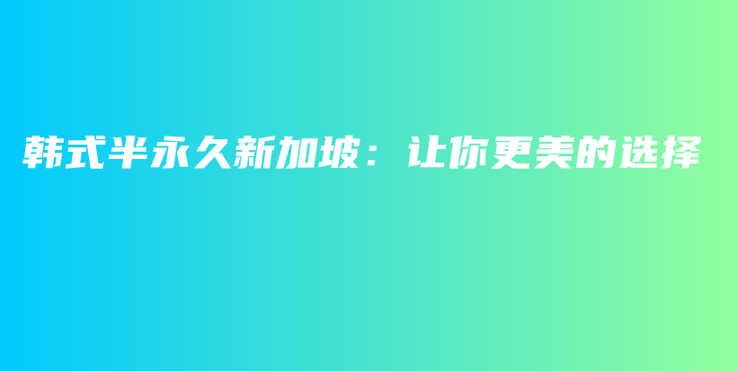 韩式半永久新加坡：让你更美的选择插图