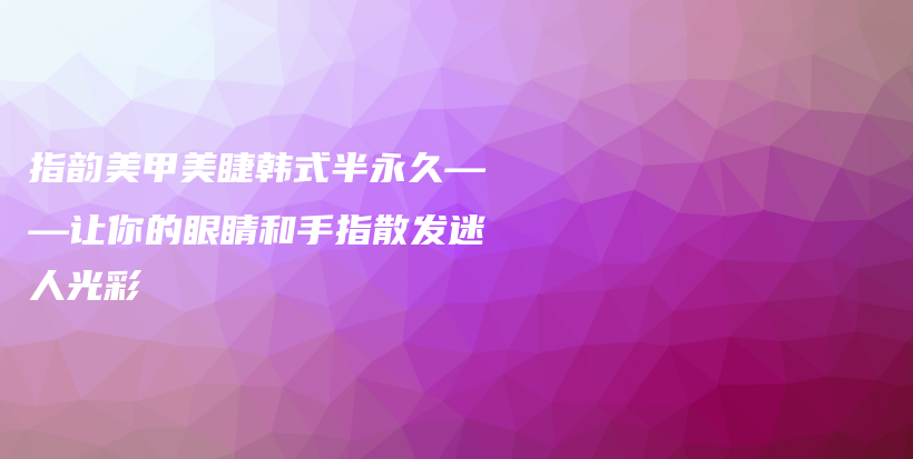 指韵美甲美睫韩式半永久——让你的眼睛和手指散发迷人光彩插图