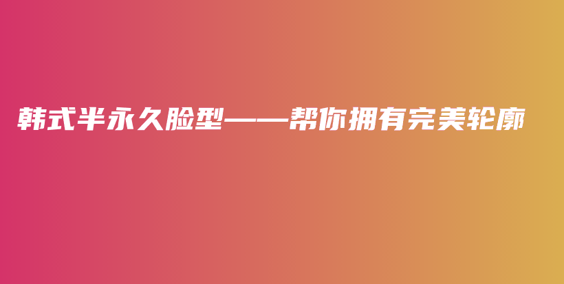 韩式半永久脸型——帮你拥有完美轮廓插图