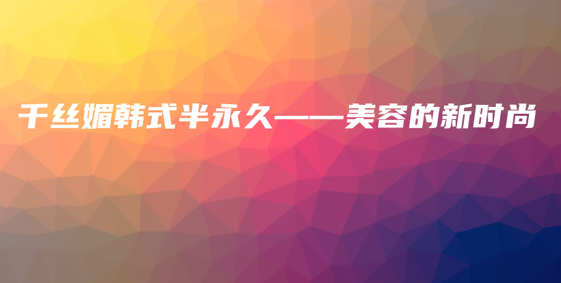 千丝媚韩式半永久——美容的新时尚插图