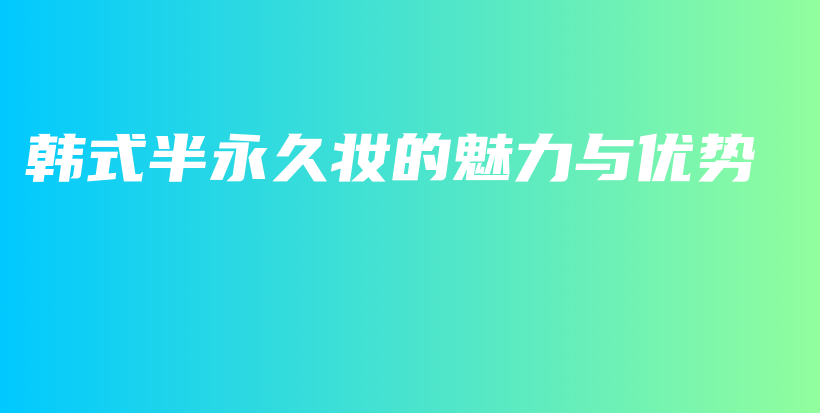 韩式半永久妆的魅力与优势插图