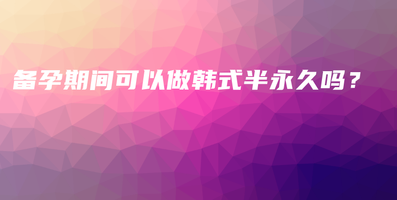备孕期间可以做韩式半永久吗？插图