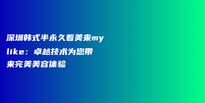 深圳韩式半永久看美来mylike：卓越技术为您带来完美美容体验插图