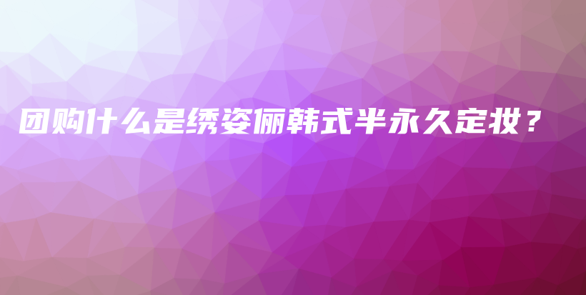 团购什么是绣姿俪韩式半永久定妆？插图