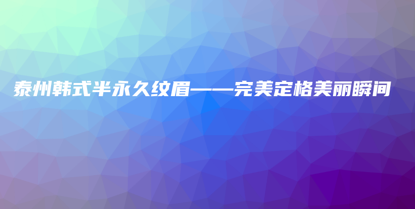泰州韩式半永久纹眉——完美定格美丽瞬间插图