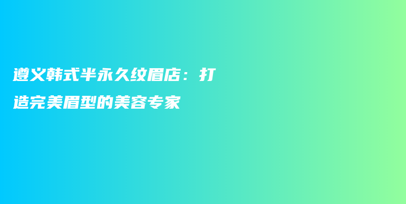 遵义韩式半永久纹眉店：打造完美眉型的美容专家插图