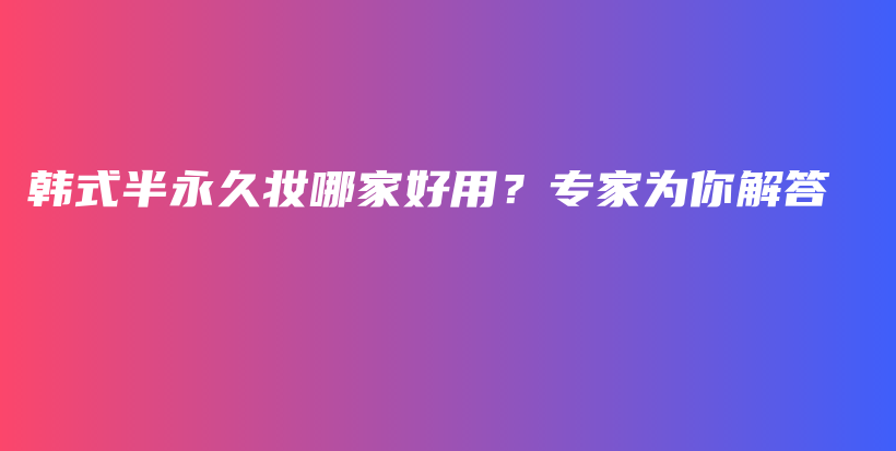 韩式半永久妆哪家好用？专家为你解答插图