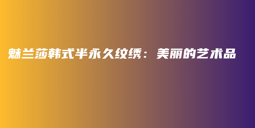 魅兰莎韩式半永久纹绣：美丽的艺术品插图