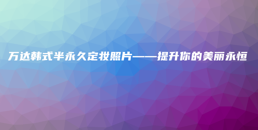 万达韩式半永久定妆照片——提升你的美丽永恒插图