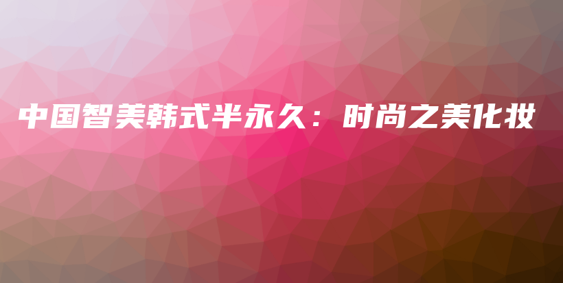 中国智美韩式半永久：时尚之美化妆插图