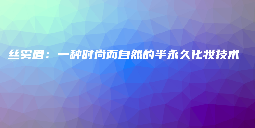 丝雾眉：一种时尚而自然的半永久化妆技术插图