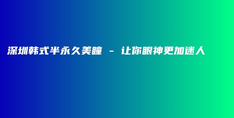 深圳韩式半永久美瞳 – 让你眼神更加迷人插图