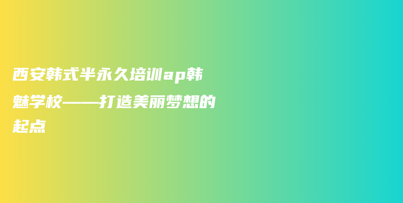 西安韩式半永久培训ap韩魅学校——打造美丽梦想的起点插图