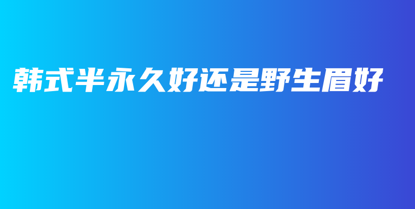 韩式半永久好还是野生眉好插图