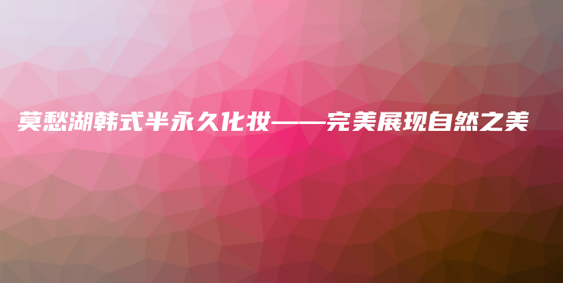 莫愁湖韩式半永久化妆——完美展现自然之美插图