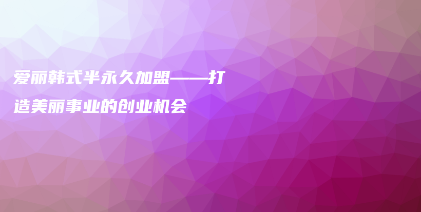 爱丽韩式半永久加盟——打造美丽事业的创业机会插图