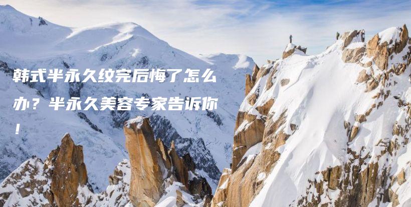 韩式半永久纹完后悔了怎么办？半永久美容专家告诉你！插图