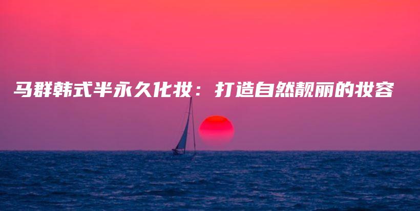 马群韩式半永久化妆：打造自然靓丽的妆容插图