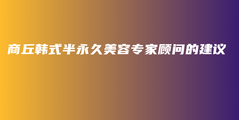 商丘韩式半永久美容专家顾问的建议插图