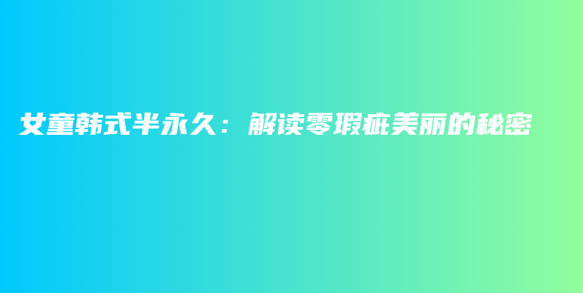 女童韩式半永久：解读零瑕疵美丽的秘密插图