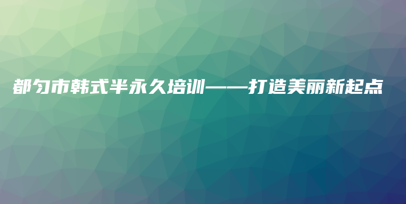 都匀市韩式半永久培训——打造美丽新起点插图