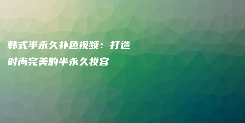 韩式半永久补色视频：打造时尚完美的半永久妆容插图