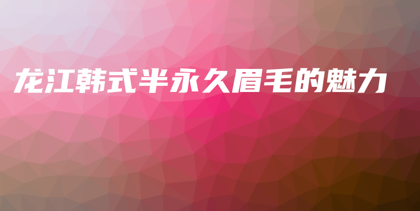 龙江韩式半永久眉毛的魅力插图