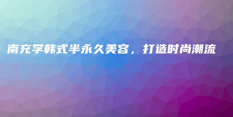 南充学韩式半永久美容，打造时尚潮流插图