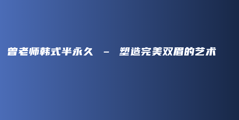 曾老师韩式半永久 – 塑造完美双眉的艺术插图