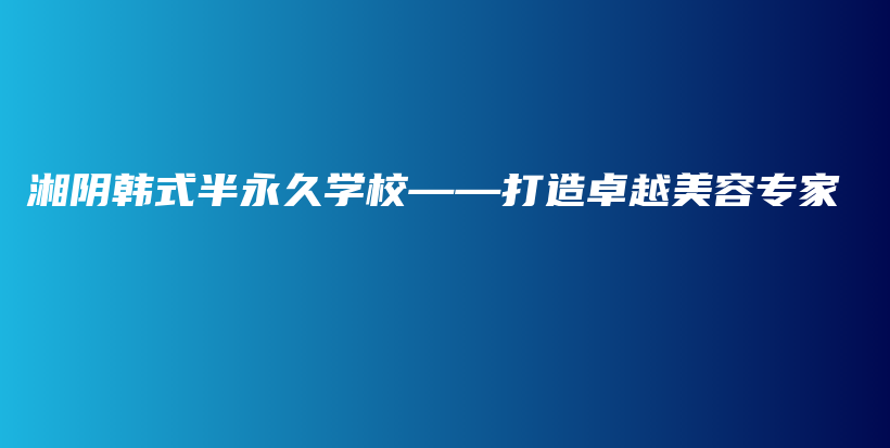 湘阴韩式半永久学校——打造卓越美容专家插图