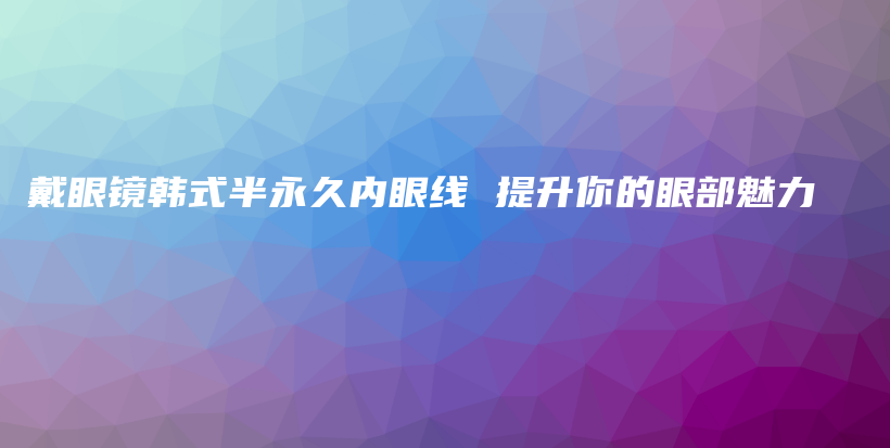 戴眼镜韩式半永久内眼线 提升你的眼部魅力插图