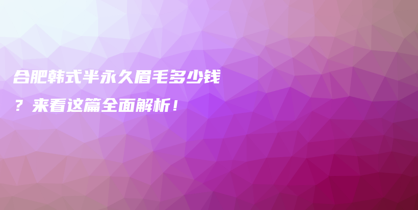 合肥韩式半永久眉毛多少钱？来看这篇全面解析！插图