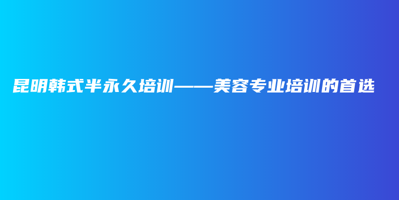 昆明韩式半永久培训——美容专业培训的首选插图