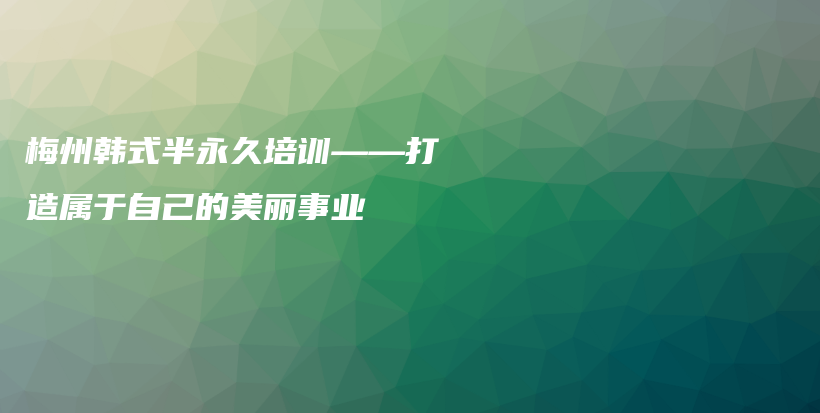 梅州韩式半永久培训——打造属于自己的美丽事业插图