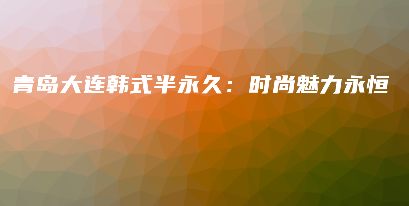 青岛大连韩式半永久：时尚魅力永恒插图