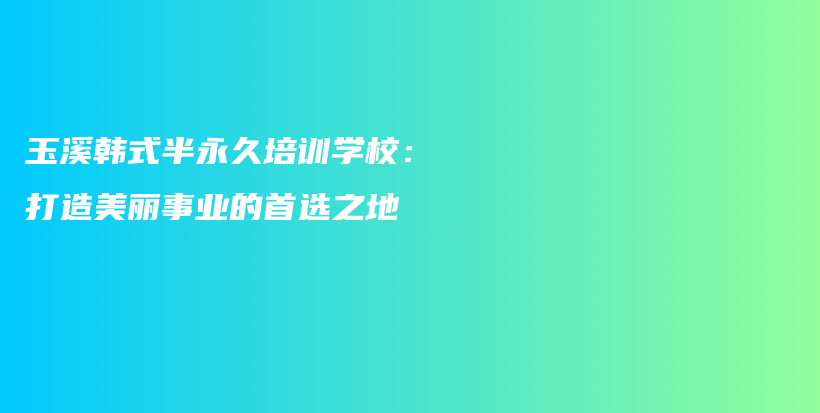 玉溪韩式半永久培训学校：打造美丽事业的首选之地插图