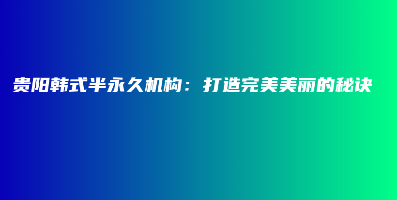 贵阳韩式半永久机构：打造完美美丽的秘诀插图