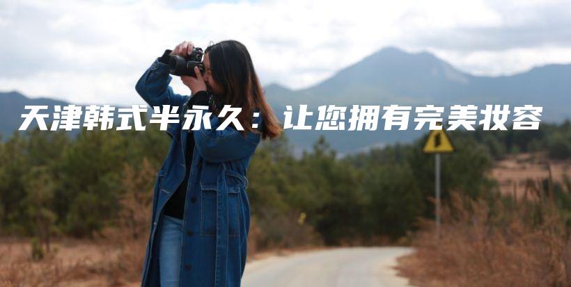 天津韩式半永久：让您拥有完美妆容插图