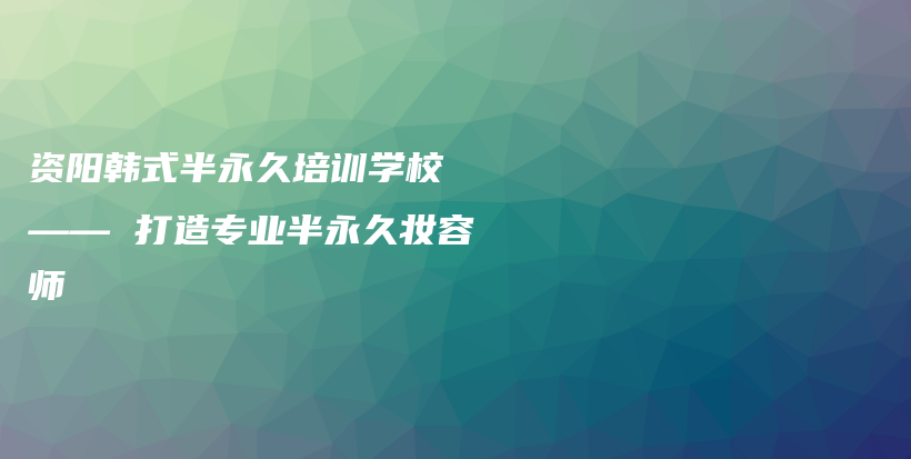 资阳韩式半永久培训学校 —— 打造专业半永久妆容师插图