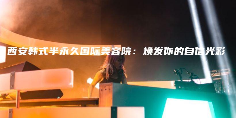 西安韩式半永久国际美容院：焕发你的自信光彩插图