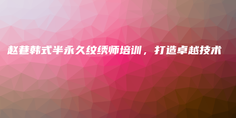 赵巷韩式半永久纹绣师培训，打造卓越技术插图