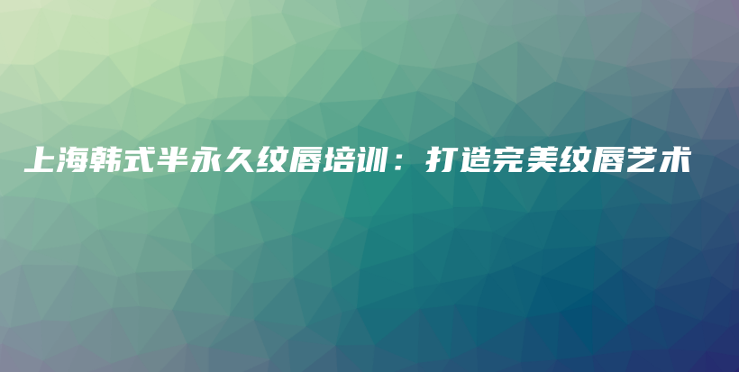 上海韩式半永久纹唇培训：打造完美纹唇艺术插图