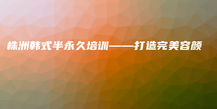 株洲韩式半永久培训——打造完美容颜插图